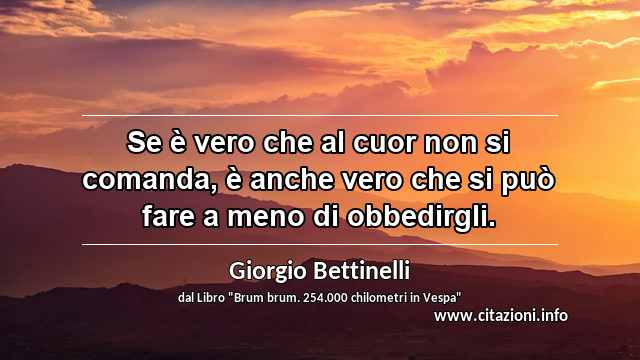“Se è vero che al cuor non si comanda, è anche vero che si può fare a meno di obbedirgli.”