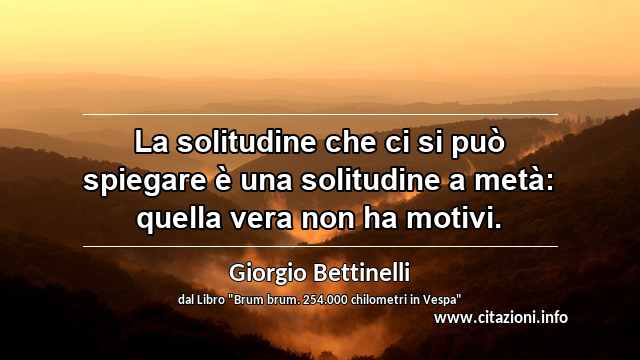 “La solitudine che ci si può spiegare è una solitudine a metà: quella vera non ha motivi.”