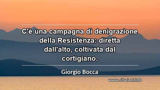 “C'è una campagna di denigrazione della Resistenza: diretta dall'alto, coltivata dal cortigiano.”