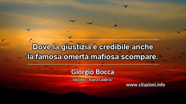 “Dove la giustizia è credibile anche la famosa omertà mafiosa scompare.”