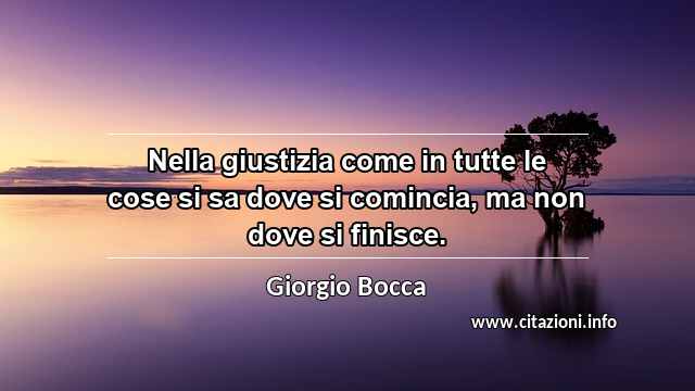 “Nella giustizia come in tutte le cose si sa dove si comincia, ma non dove si finisce.”