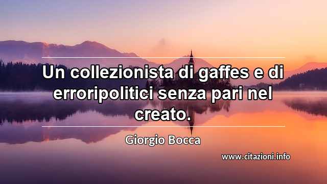 “Un collezionista di gaffes e di erroripolitici senza pari nel creato.”