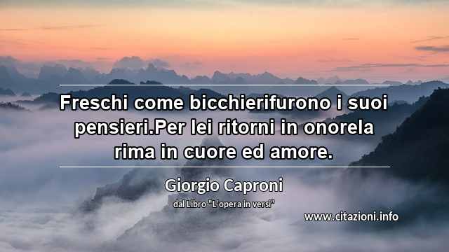 “Freschi come bicchierifurono i suoi pensieri.Per lei ritorni in onorela rima in cuore ed amore.”