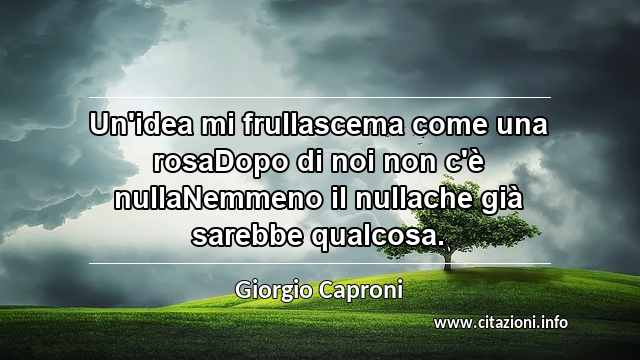 “Un'idea mi frullascema come una rosaDopo di noi non c'è nullaNemmeno il nullache già sarebbe qualcosa.”