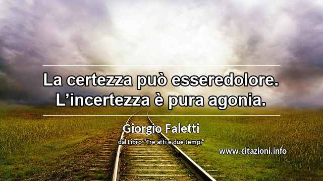 “La certezza può esseredolore. L’incertezza è pura agonia.”