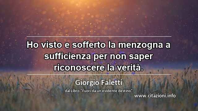 “Ho visto e sofferto la menzogna a sufficienza per non saper riconoscere la verità.”