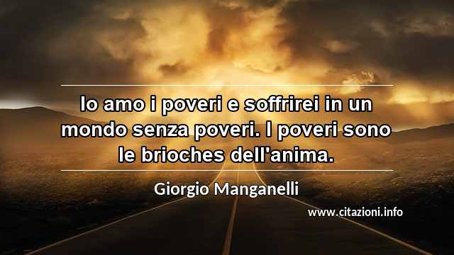 “Io amo i poveri e soffrirei in un mondo senza poveri. I poveri sono le brioches dell'anima.”