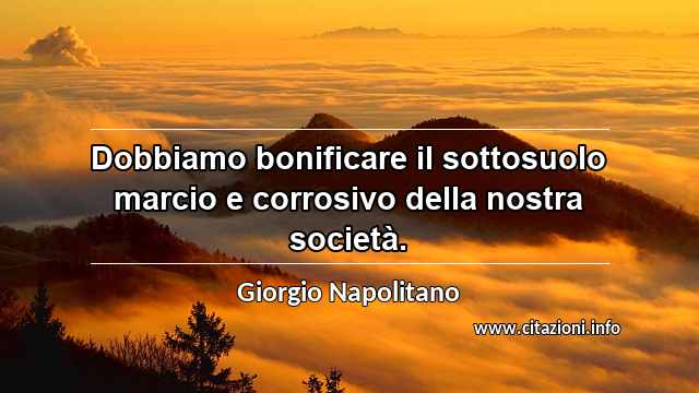 “Dobbiamo bonificare il sottosuolo marcio e corrosivo della nostra società.”
