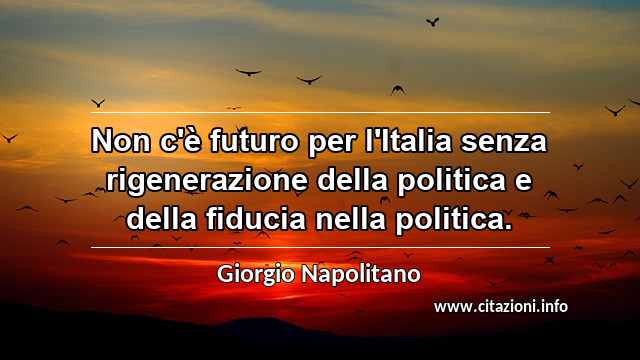 “Non c'è futuro per l'Italia senza rigenerazione della politica e della fiducia nella politica.”