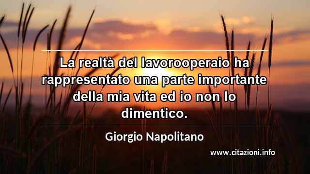 “La realtà del lavorooperaio ha rappresentato una parte importante della mia vita ed io non lo dimentico.”