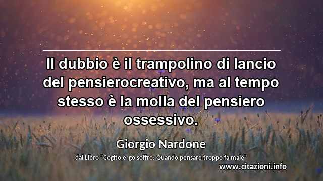 “Il dubbio è il trampolino di lancio del pensierocreativo, ma al tempo stesso è la molla del pensiero ossessivo.”