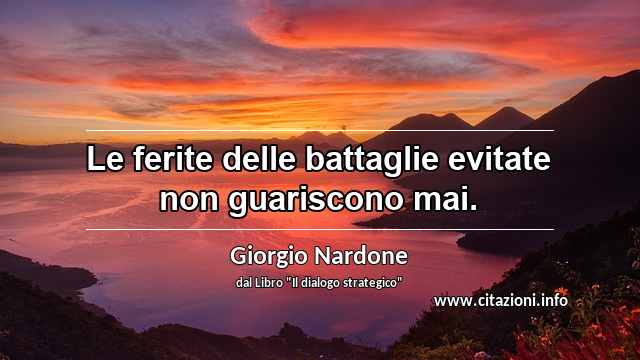 “Le ferite delle battaglie evitate non guariscono mai.”