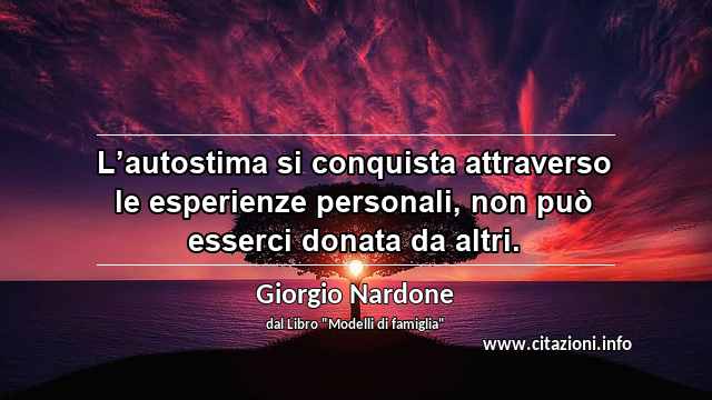 “L’autostima si conquista attraverso le esperienze personali, non può esserci donata da altri.”