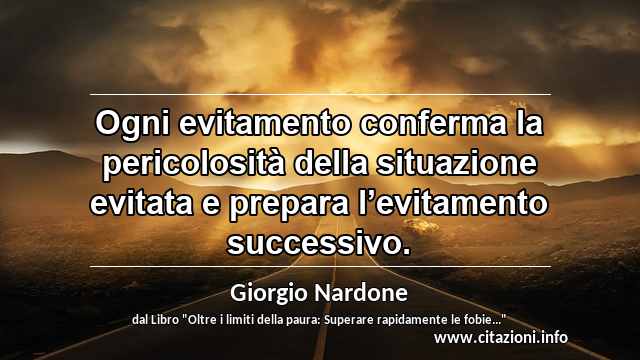 “Ogni evitamento conferma la pericolosità della situazione evitata e prepara l’evitamento successivo.”