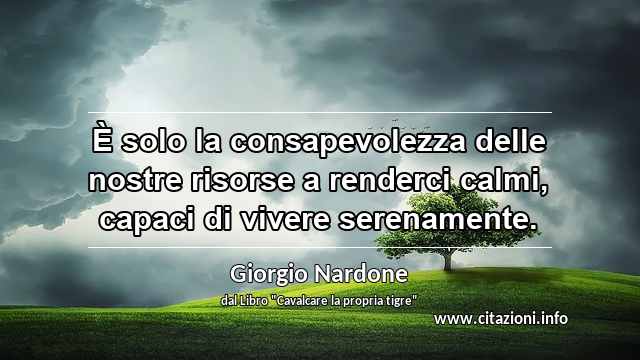 “È solo la consapevolezza delle nostre risorse a renderci calmi, capaci di vivere serenamente.”