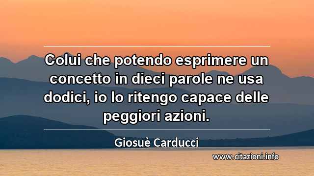 “Colui che potendo esprimere un concetto in dieci parole ne usa dodici, io lo ritengo capace delle peggiori azioni.”