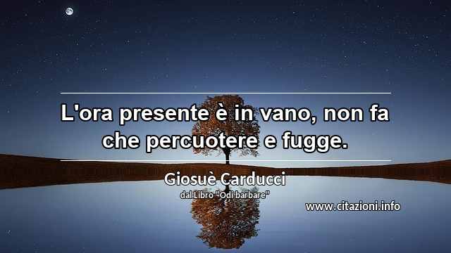 “L'ora presente è in vano, non fa che percuotere e fugge.”