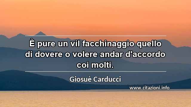 “È pure un vil facchinaggio quello di dovere o volere andar d'accordo coi molti.”