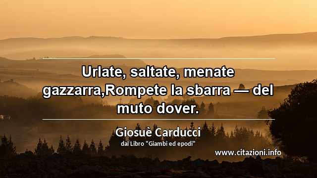 “Urlate, saltate, menate gazzarra,Rompete la sbarra — del muto dover.”