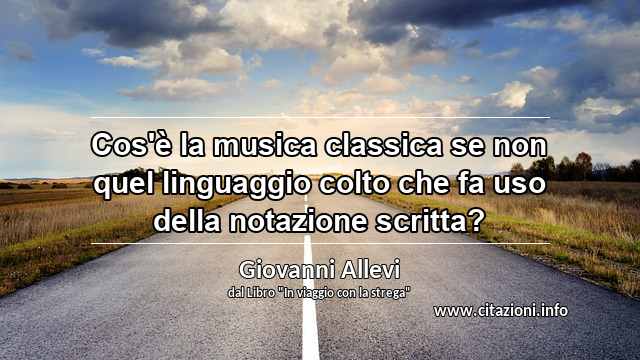 “Cos'è la musica classica se non quel linguaggio colto che fa uso della notazione scritta?”