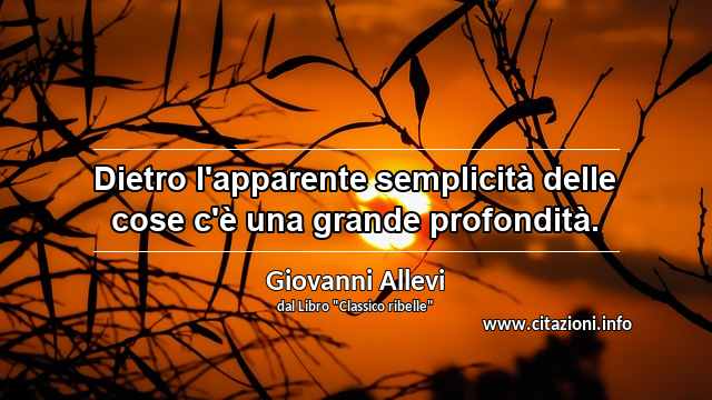 “Dietro l'apparente semplicità delle cose c'è una grande profondità.”