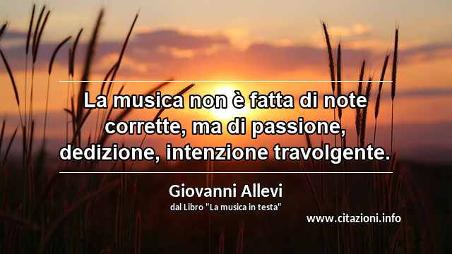 “La musica non è fatta di note corrette, ma di passione, dedizione, intenzione travolgente.”