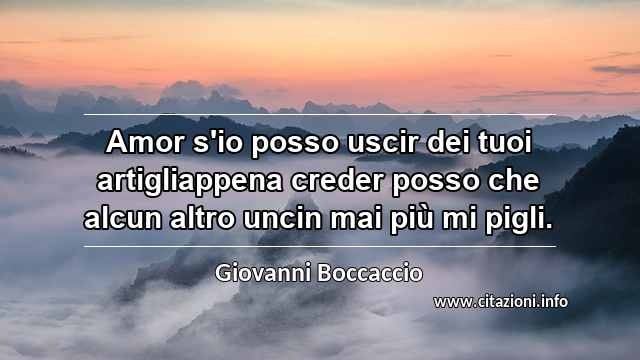 “Amor s'io posso uscir dei tuoi artigliappena creder posso che alcun altro uncin mai più mi pigli.”