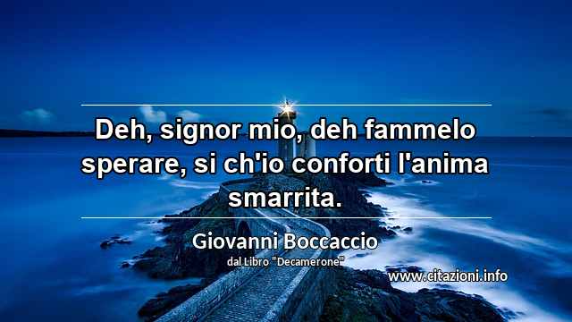 “Deh, signor mio, deh fammelo sperare, si ch'io conforti l'anima smarrita.”