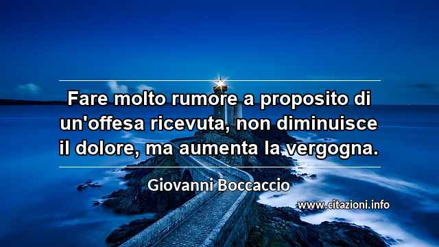 “Fare molto rumore a proposito di un'offesa ricevuta, non diminuisce il dolore, ma aumenta la vergogna.”