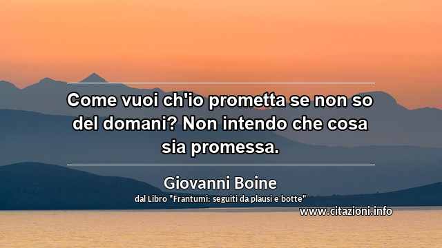“Come vuoi ch'io prometta se non so del domani? Non intendo che cosa sia promessa.”