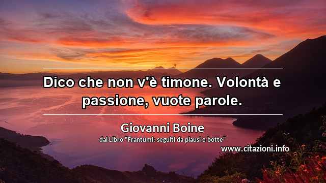 “Dico che non v'è timone. Volontà e passione, vuote parole.”