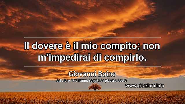 “Il dovere è il mio compito; non m'impedirai di compirlo.”
