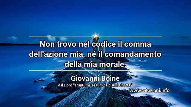 “Non trovo nel codice il comma dell'azione mia, né il comandamento della mia morale.”