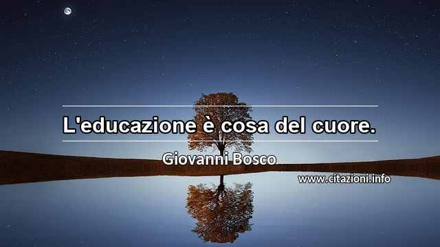 “L'educazione è cosa del cuore.”