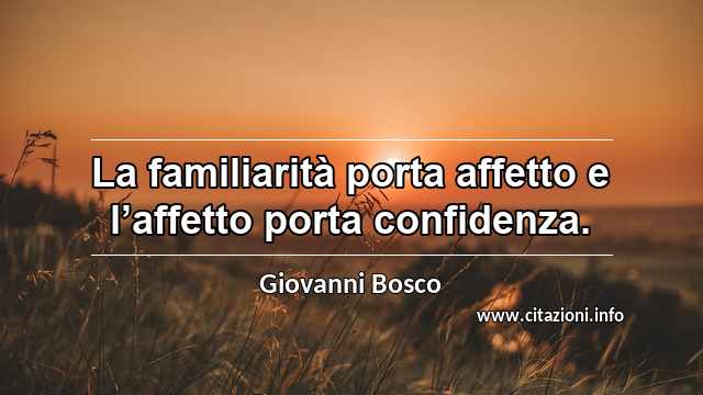 “La familiarità porta affetto e l’affetto porta confidenza.”