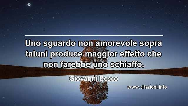 “Uno sguardo non amorevole sopra taluni produce maggior effetto che non farebbe uno schiaffo.”