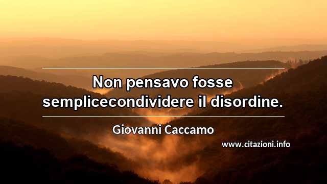 “Non pensavo fosse semplicecondividere il disordine.”