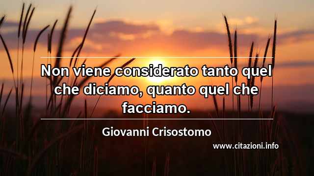 “Non viene considerato tanto quel che diciamo, quanto quel che facciamo.”
