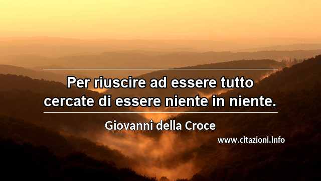 “Per riuscire ad essere tutto cercate di essere niente in niente.”