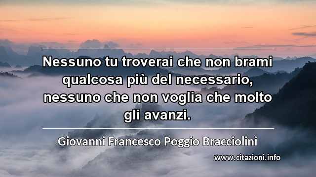 “Nessuno tu troverai che non brami qualcosa più del necessario, nessuno che non voglia che molto gli avanzi.”