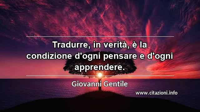 “Tradurre, in verità, è la condizione d'ogni pensare e d'ogni apprendere.”