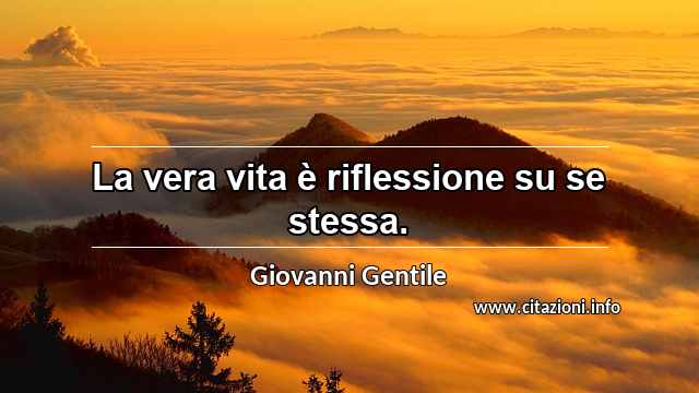 “La vera vita è riflessione su se stessa.”