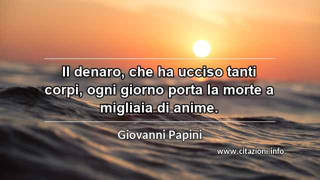 “Il denaro, che ha ucciso tanti corpi, ogni giorno porta la morte a migliaia di anime.”