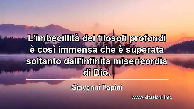 “L'imbecillità dei filosofi profondi è così immensa che è superata soltanto dall'infinita misericordia di Dio.”