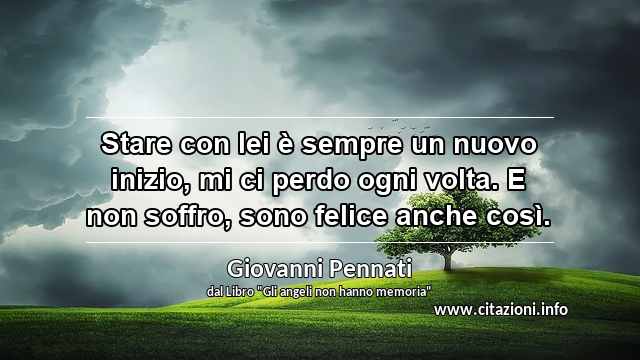 “Stare con lei è sempre un nuovo inizio, mi ci perdo ogni volta. E non soffro, sono felice anche così.”