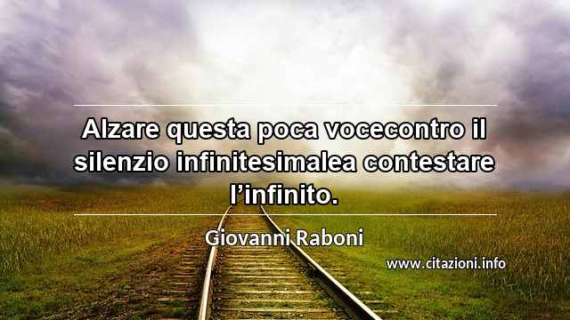 “Alzare questa poca vocecontro il silenzio infinitesimalea contestare l’infinito.”