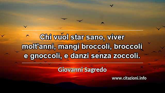 “Chi vuol star sano, viver molt'anni, mangi broccoli, broccoli e gnoccoli, e danzi senza zoccoli.”