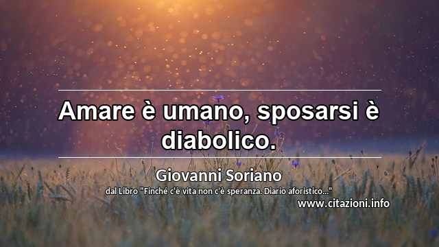 “Amare è umano, sposarsi è diabolico.”