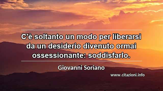 “C'è soltanto un modo per liberarsi da un desiderio divenuto ormai ossessionante: soddisfarlo.”