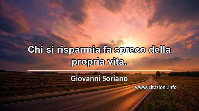 “Chi si risparmia fa spreco della propria vita.”